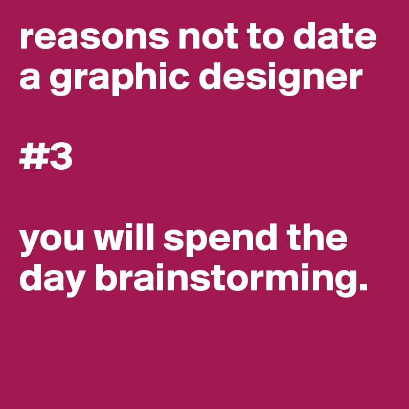 reasons not to date a graphic designer

#3

you will spend the day brainstorming.

