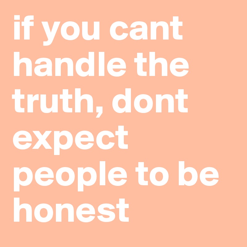 If you cant handle the truth dont expect people to be honest post by