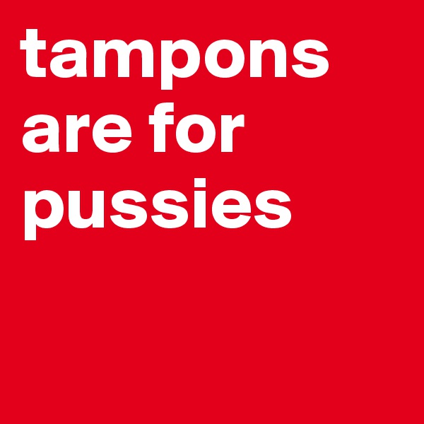tampons are for pussies

