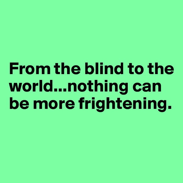


From the blind to the world...nothing can be more frightening.


