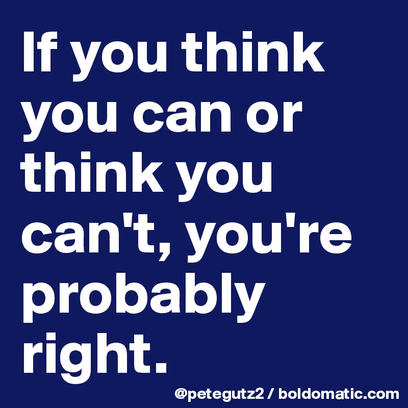 If you think you can or think you can't, you're probably right.