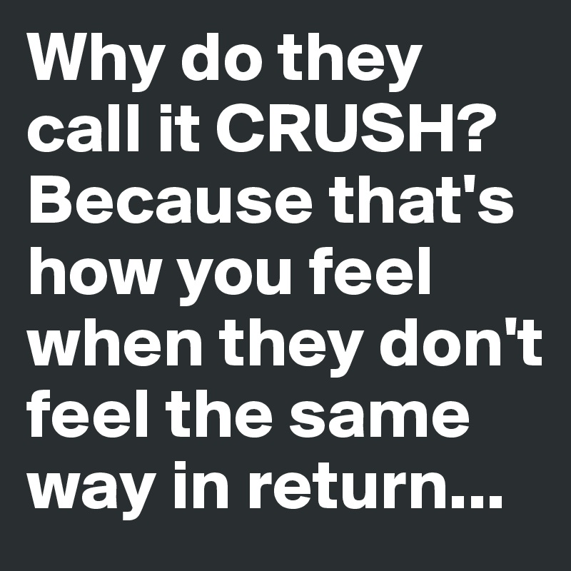 Why do they call it CRUSH? Because that's how you feel when they don't feel the same way in return...