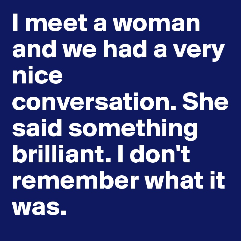 I meet a woman and we had a very nice conversation. She said something brilliant. I don't remember what it was. 