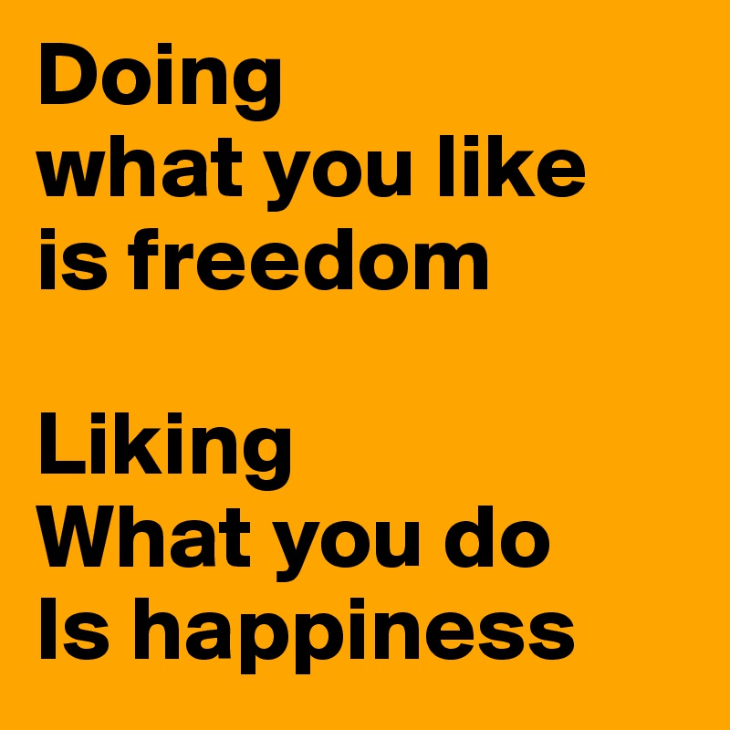 Doing
what you like
is freedom

Liking
What you do
Is happiness