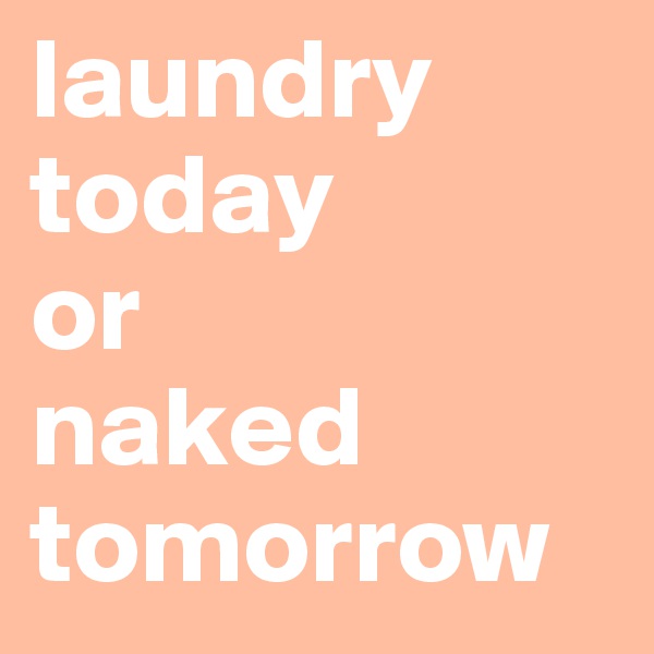 laundry today 
or 
naked tomorrow