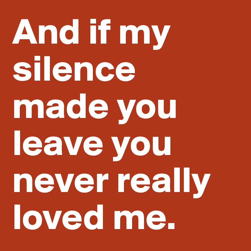 And if my silence made you leave you never really loved me. 