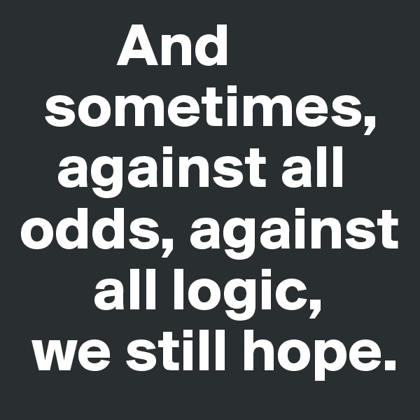         And 
  sometimes,
   against all 
odds, against 
      all logic,
 we still hope.