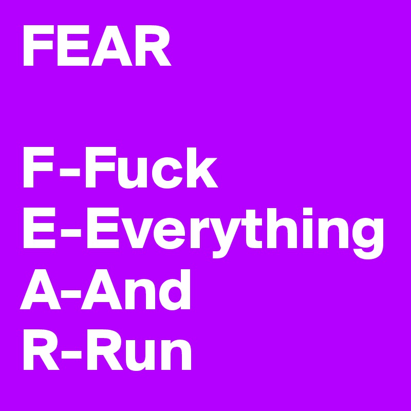 FEAR

F-Fuck
E-Everything
A-And
R-Run