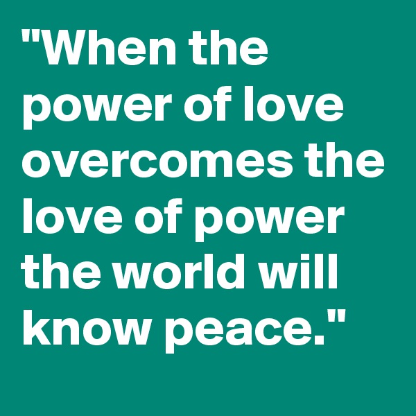 "When the power of love overcomes the love of power the world will know peace."