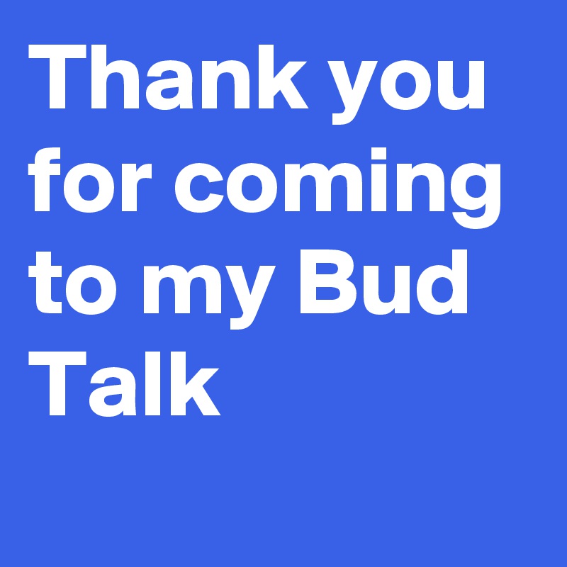 Thank you for coming to my Bud Talk
