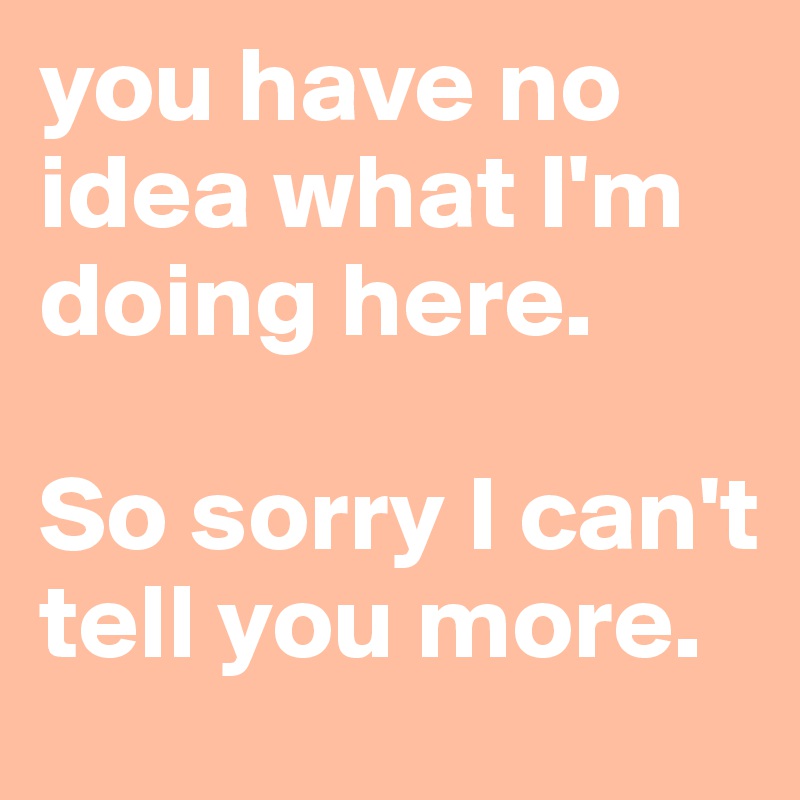 you have no idea what I'm doing here.

So sorry I can't tell you more.