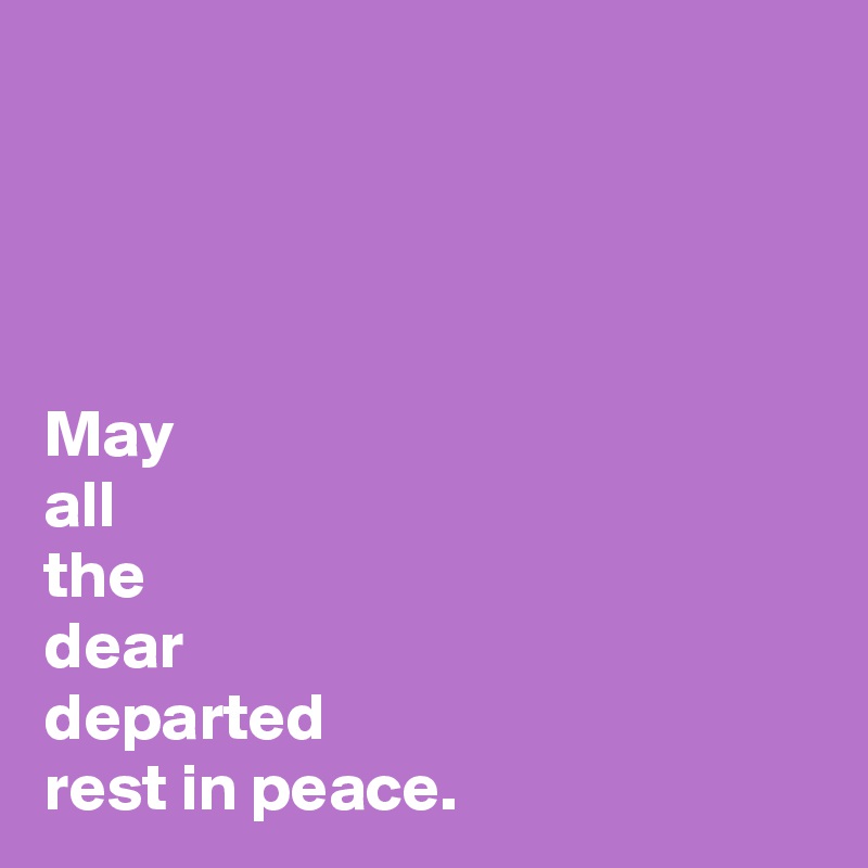 




May 
all 
the 
dear 
departed 
rest in peace.