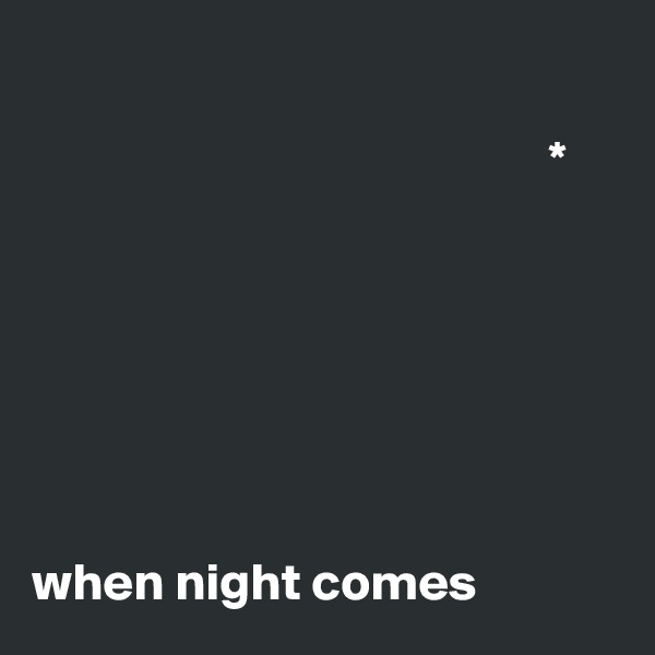 
  
                                                 *







when night comes