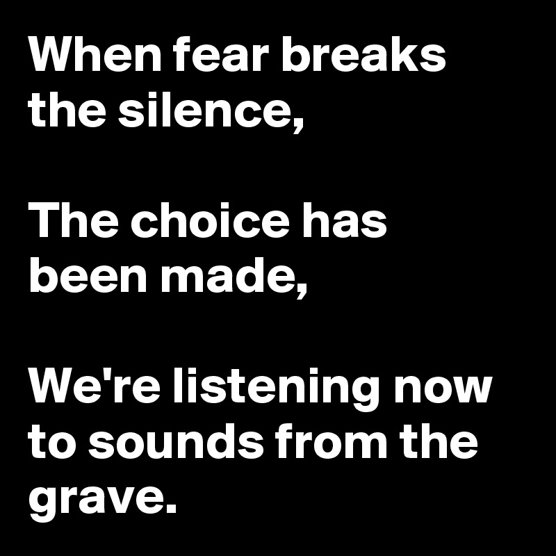 When fear breaks the silence,

The choice has been made,

We're listening now to sounds from the grave.
