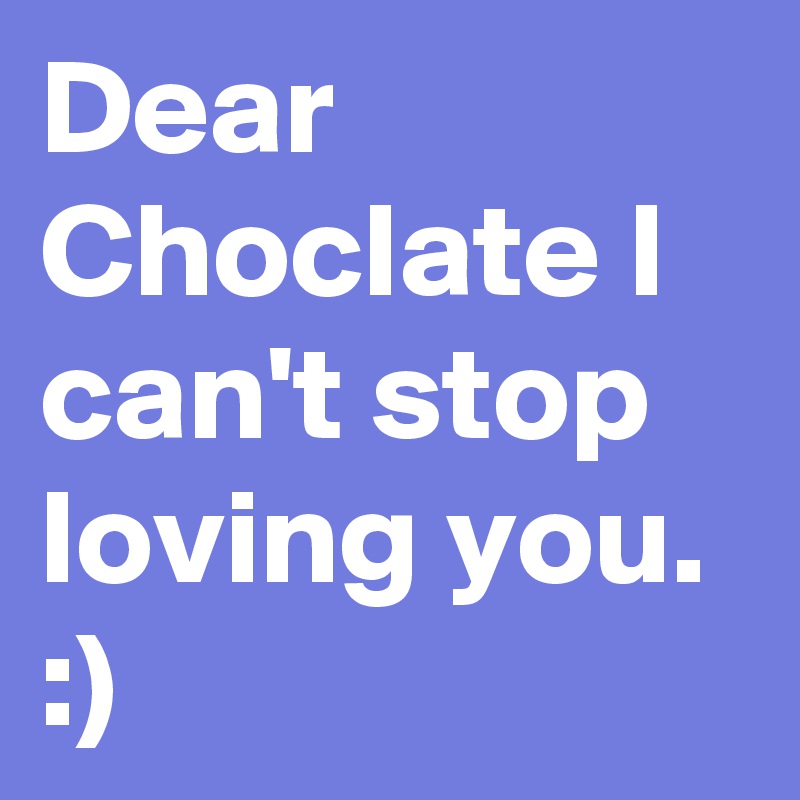 Dear Choclate I can't stop loving you. :) 