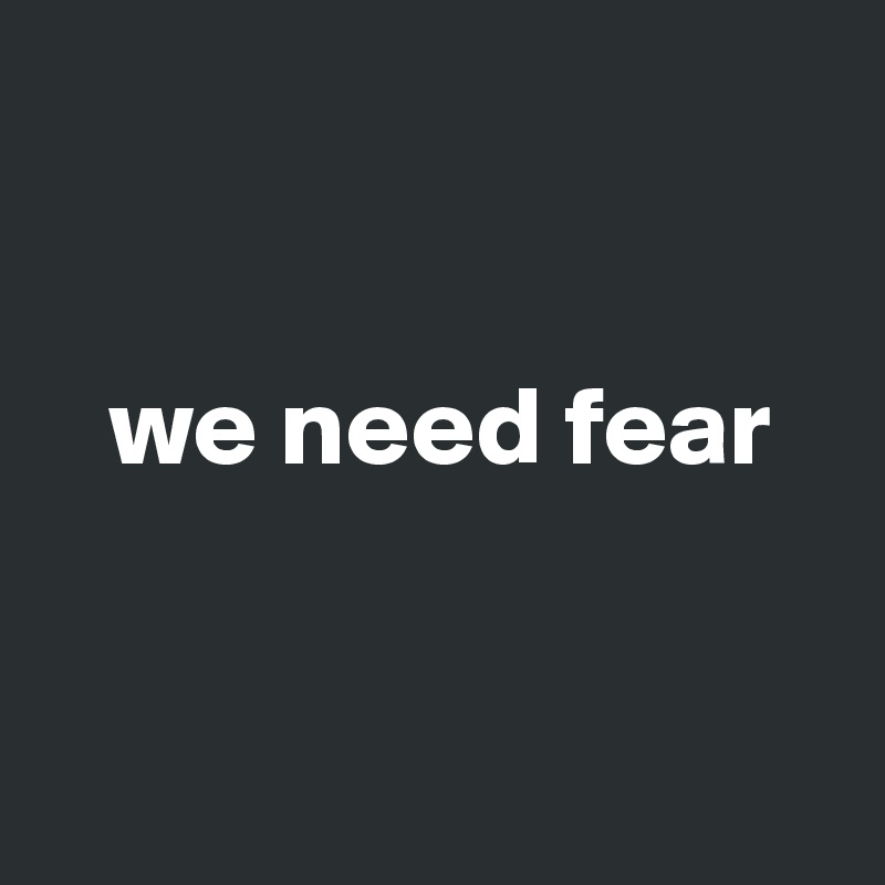 


   we need fear 


