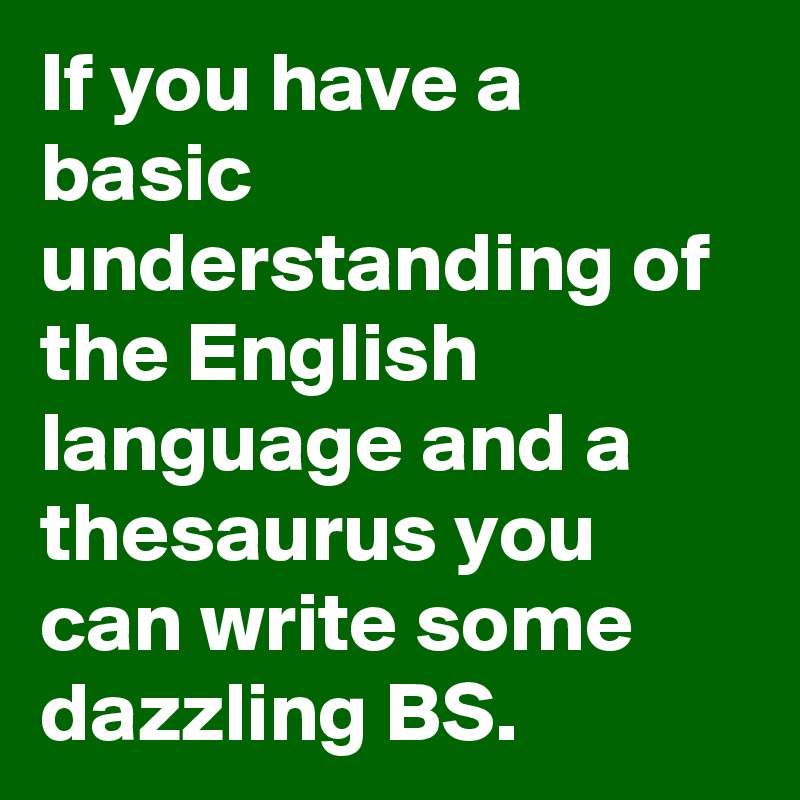 If you have a basic understanding of the English language and a thesaurus you can write some dazzling BS.