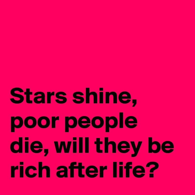                                                                                                              Stars shine, poor people die, will they be rich after life? 