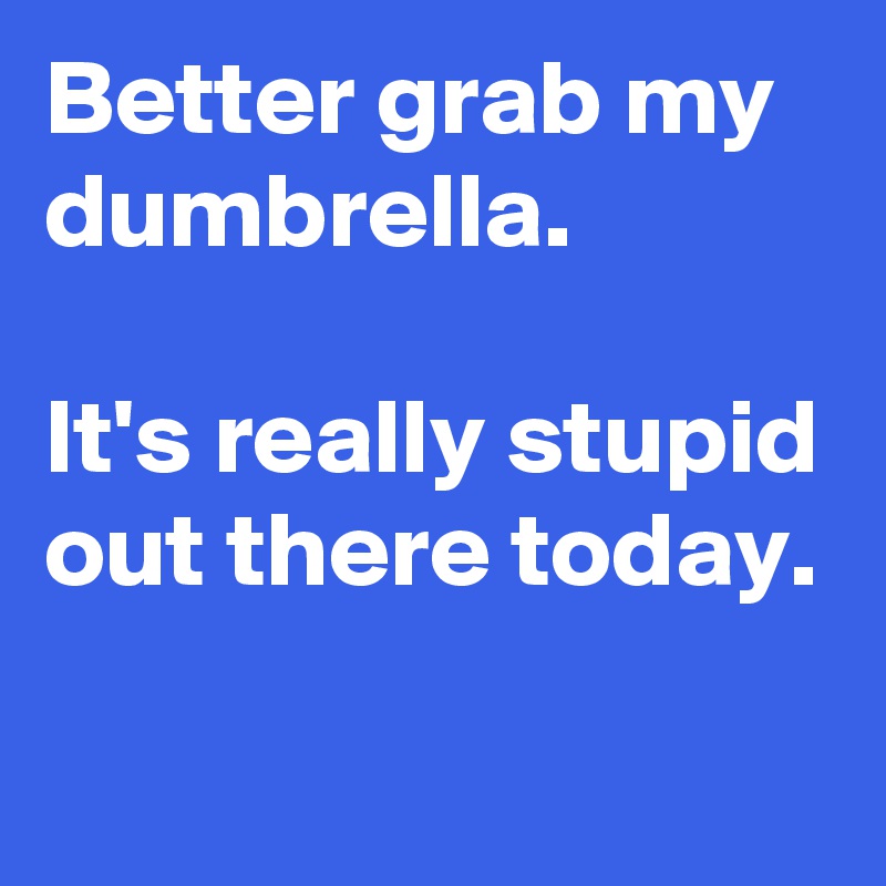 Better grab my dumbrella.

It's really stupid out there today. 

