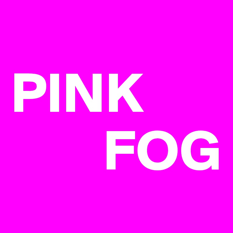 
PINK
        FOG