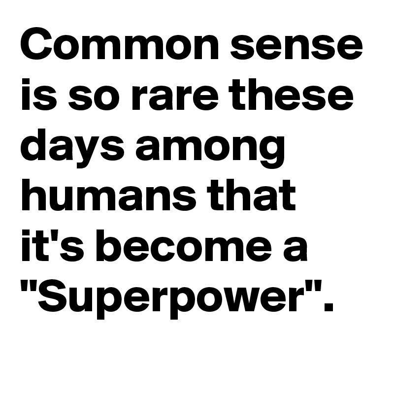 Common sense is so rare these days among humans that it's become a "Superpower".
