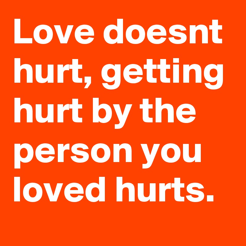 Love doesnt hurt, getting hurt by the person you loved hurts.