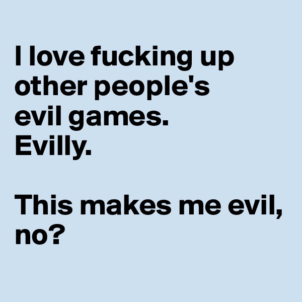 
I love fucking up 
other people's 
evil games. 
Evilly. 

This makes me evil, no?
