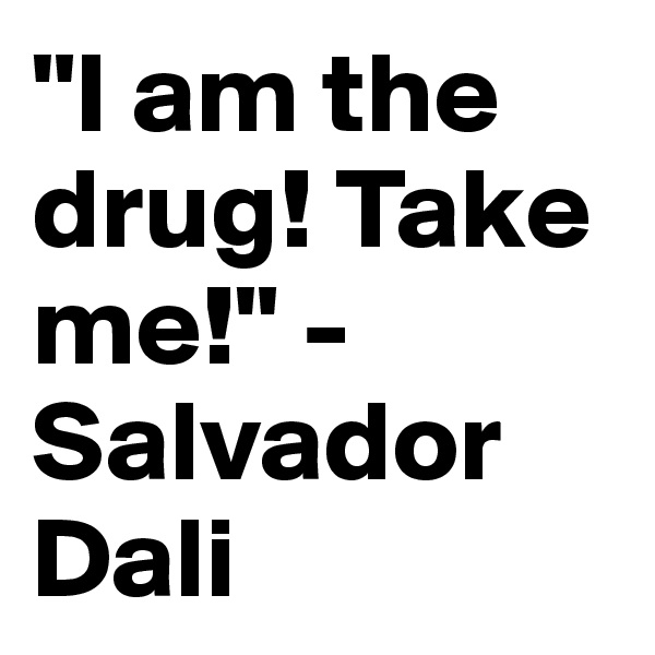 "I am the drug! Take me!" - Salvador Dali