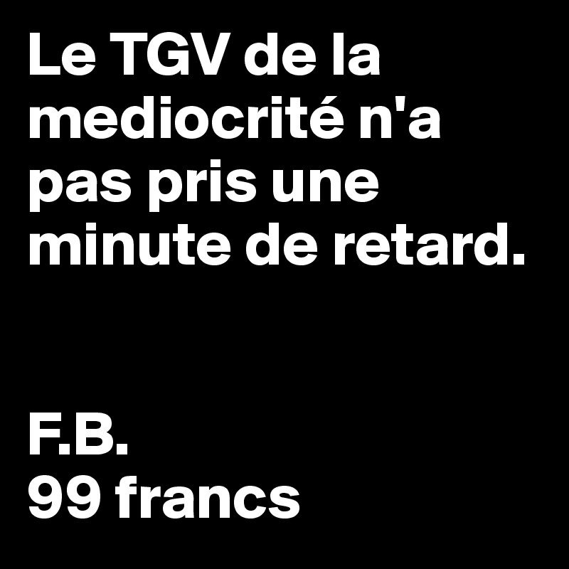 Le TGV de la mediocrité n'a pas pris une minute de retard.


F.B. 
99 francs