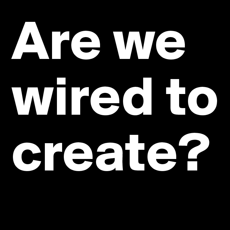 Are we wired to create?