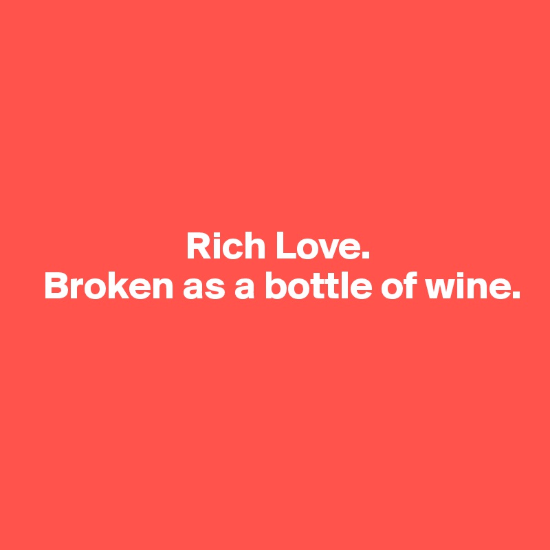 




                    Rich Love. 
  Broken as a bottle of wine.  




