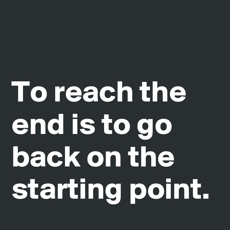 

To reach the end is to go back on the starting point.