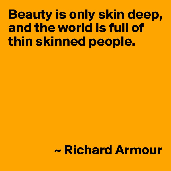 Beauty is only skin deep, and the world is full of thin skinned people.







                 ~ Richard Armour