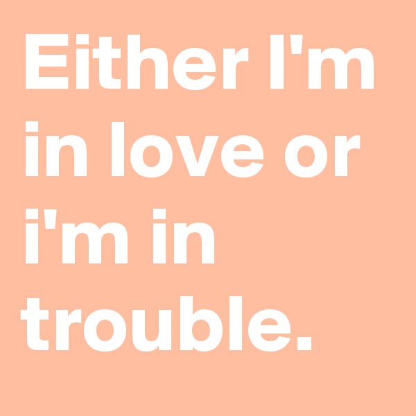 Either I'm in love or i'm in trouble.