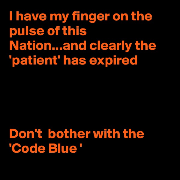 I have my finger on the pulse of this Nation...and clearly the 'patient' has expired




Don't  bother with the 'Code Blue '
