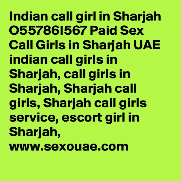 Indian call girl in Sharjah O55786I567 Paid Sex Call Girls in Sharjah UAE indian call girls in Sharjah, call girls in Sharjah, Sharjah call girls, Sharjah call girls service, escort girl in Sharjah,  www.sexouae.com
