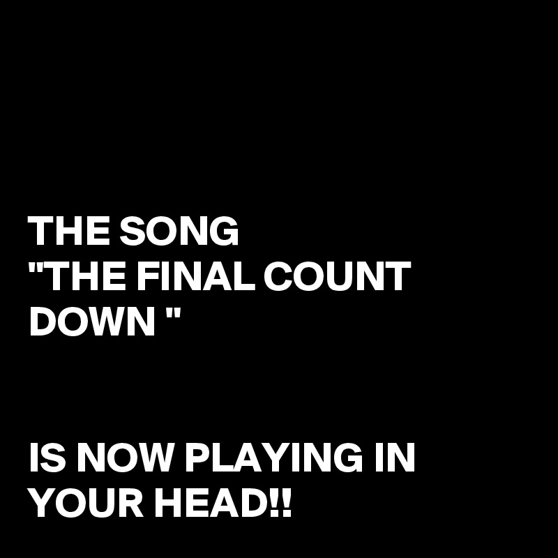 



THE SONG
"THE FINAL COUNT DOWN "


IS NOW PLAYING IN YOUR HEAD!!