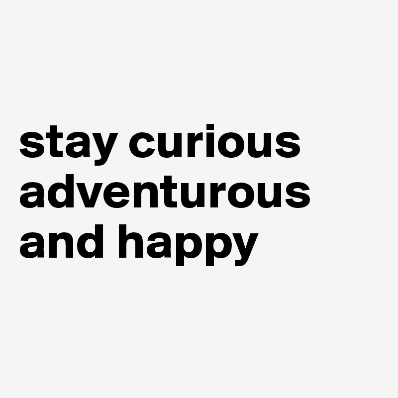 

stay curious
adventurous
and happy 

