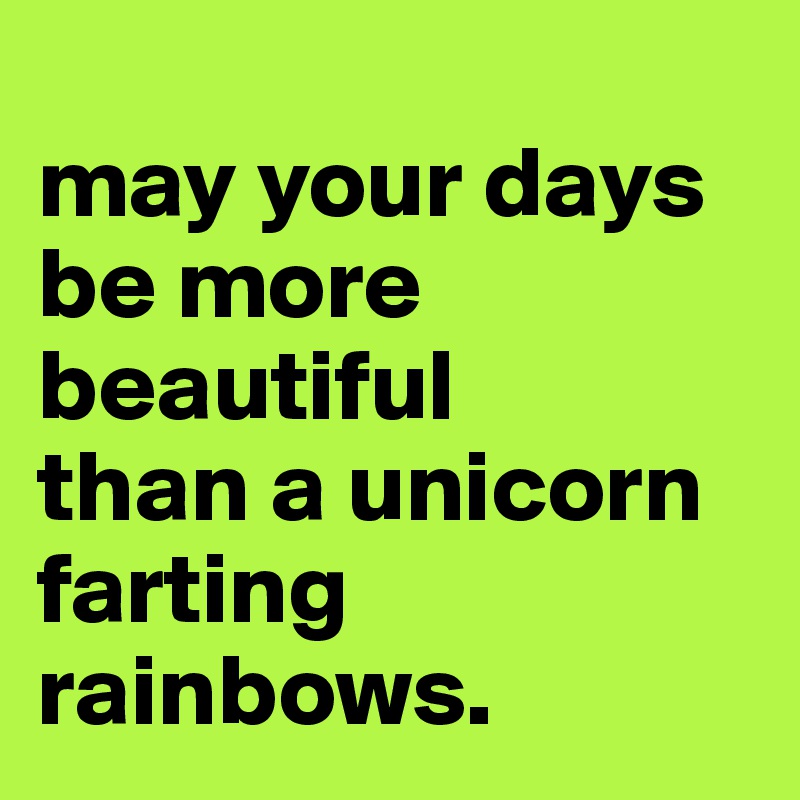 
may your days be more beautiful
than a unicorn farting rainbows.