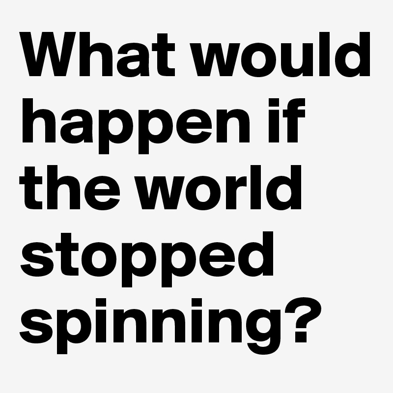 What would happen if the world stopped spinning?