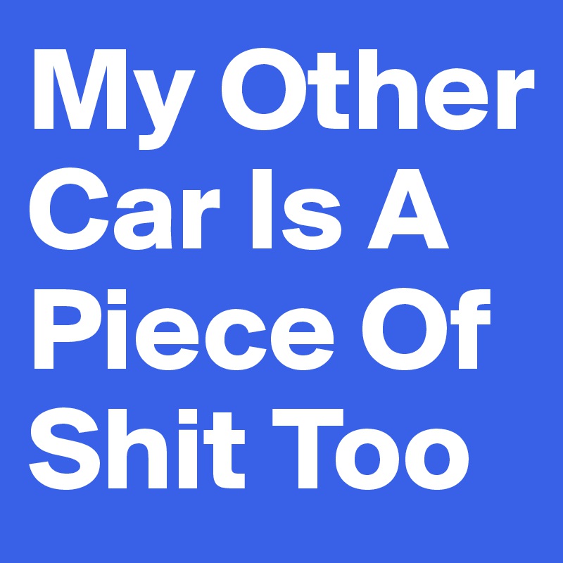 My Other Car Is A Piece Of Shit Too