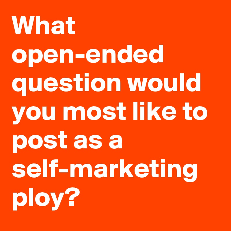 What open-ended question would you most like to post as a self-marketing ploy?