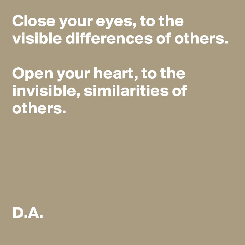 Close your eyes, to the visible differences of others.  

Open your heart, to the invisible, similarities of others. 





D.A. 