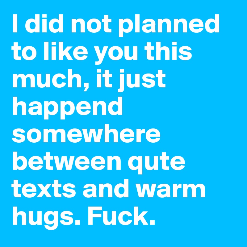 I did not planned to like you this much, it just happend somewhere between qute texts and warm hugs. Fuck.