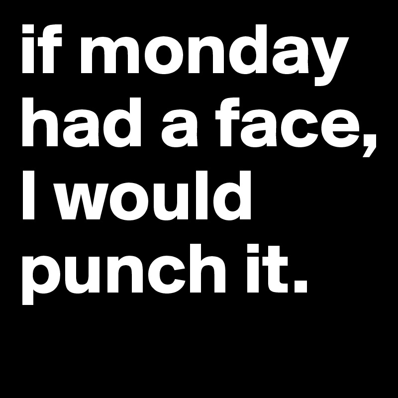 if monday had a face, I would punch it.