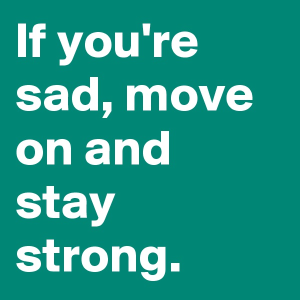 If you're sad, move on and stay strong.