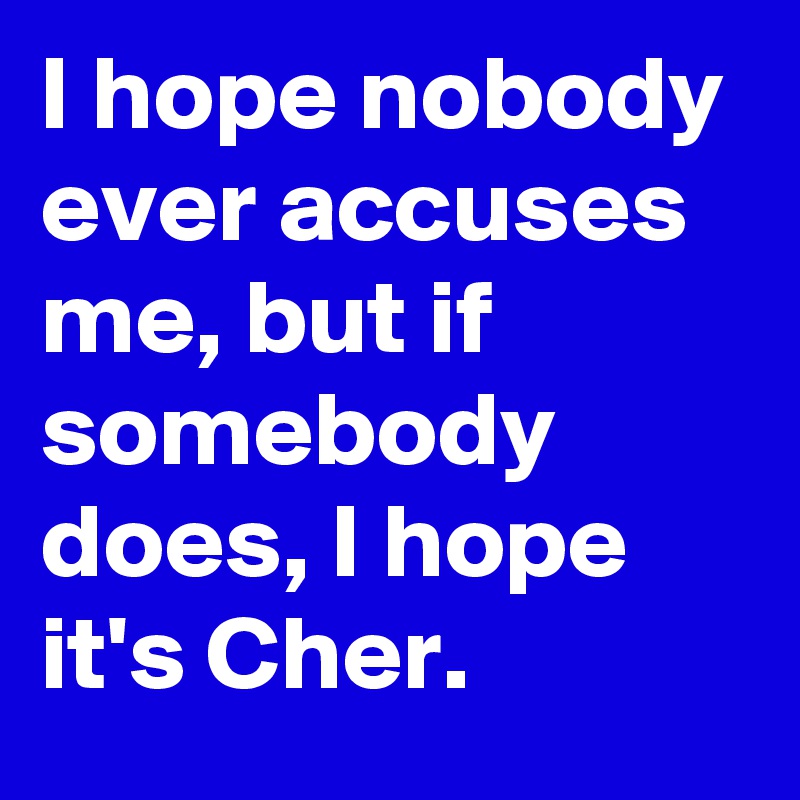 I hope nobody ever accuses me, but if somebody does, I hope it's Cher.