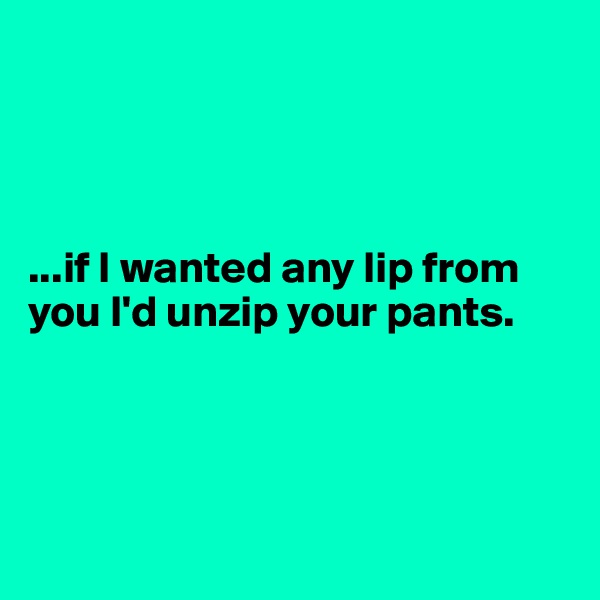 




...if I wanted any lip from you I'd unzip your pants.




