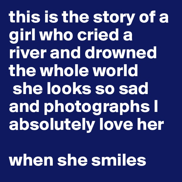 this is the story of a girl who cried a river and drowned  the whole world 
 she looks so sad and photographs I absolutely love her 

when she smiles