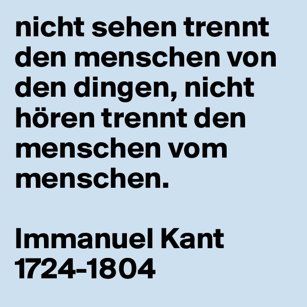 nicht sehen trennt den menschen von den dingen, nicht hören trennt den menschen vom menschen.

Immanuel Kant
1724-1804